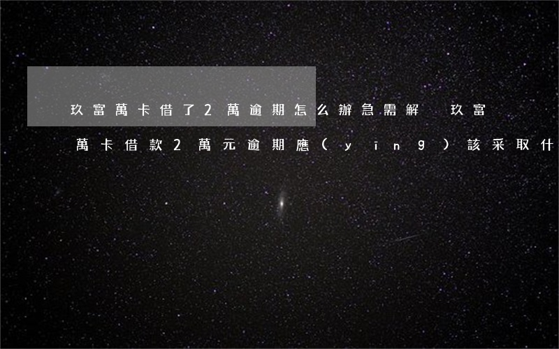 玖富萬卡借了2萬逾期怎么辦，急需解決！玖富萬卡借款2萬元逾期，應(yīng)該采取什么措施？